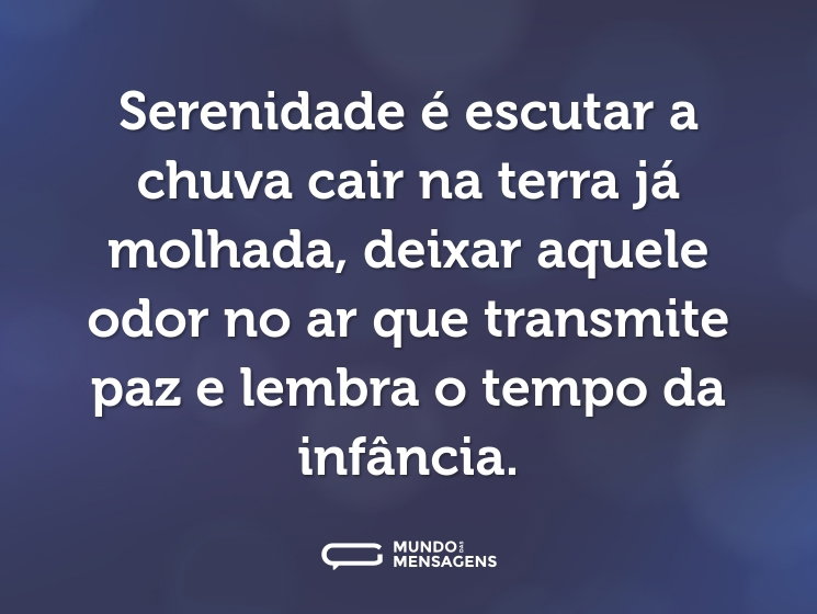 Serenidade é escutar a chuva cair na terra já molhada, deixar aquele odor no ar que transmite paz e lembra o tempo da infância.