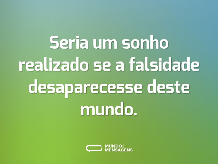 Seria um sonho realizado se a falsidade desaparecesse deste mundo.
