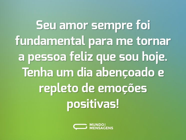 Seu amor sempre foi fundamental para me tornar a pessoa feliz que sou hoje. Tenha um dia abençoado e repleto de emoções positivas!