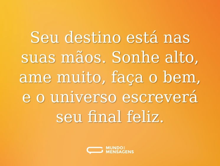 Seu destino está nas suas mãos. Sonhe alto, ame muito, faça o bem, e o universo escreverá seu final feliz.