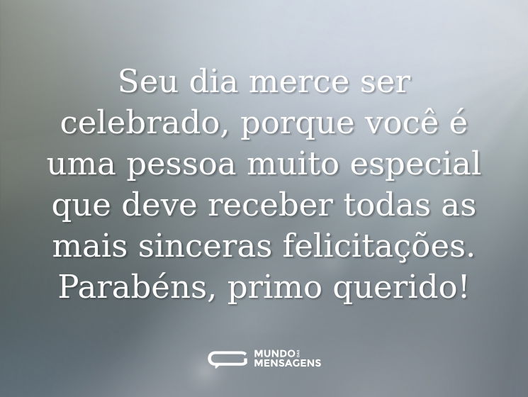Seu dia merce ser celebrado, porque você é uma pessoa muito especial que deve receber todas as mais sinceras felicitações. Parabéns, primo querido!