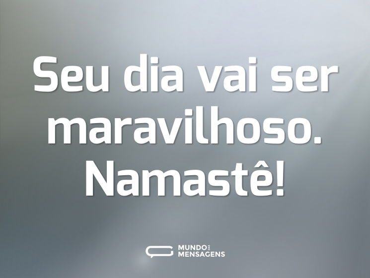 Seu dia vai ser maravilhoso. Namastê!