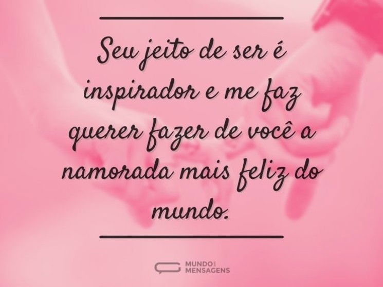 Seu jeito de ser é inspirador e me faz querer fazer de você a namorada mais feliz do mundo.