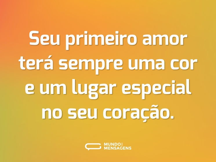 Seu primeiro amor terá sempre uma cor e um lugar especial no seu coração.