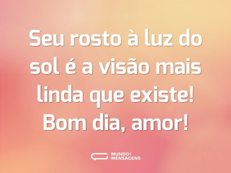 Seu rosto à luz do sol é a visão mais linda que existe! Bom dia, amor!