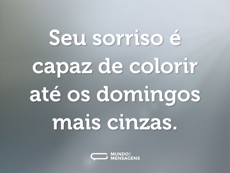 Seu sorriso é capaz de colorir até os domingos mais cinzas.