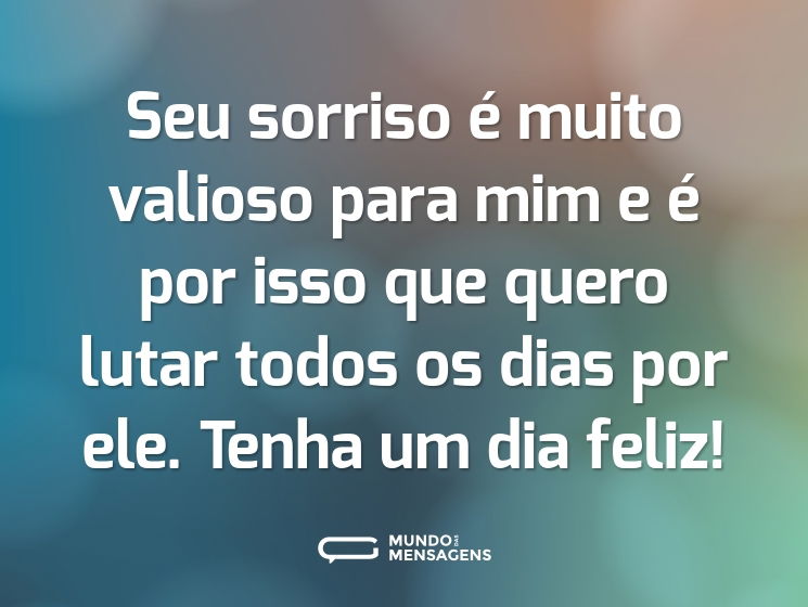 Seu sorriso é muito valioso para mim e é por isso que quero lutar todos os dias por ele. Tenha um dia feliz!