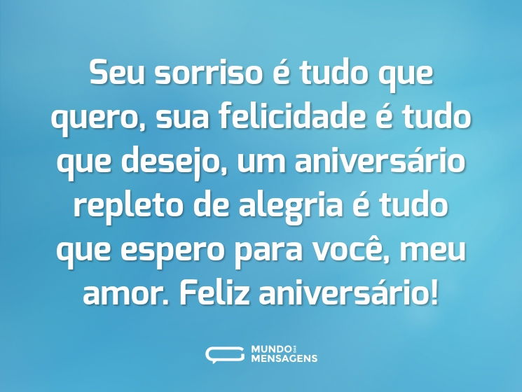 Seu sorriso é tudo que quero, sua felicidade é tudo que desejo, um aniversário repleto de alegria é tudo que espero para você, meu amor. Feliz aniversário!