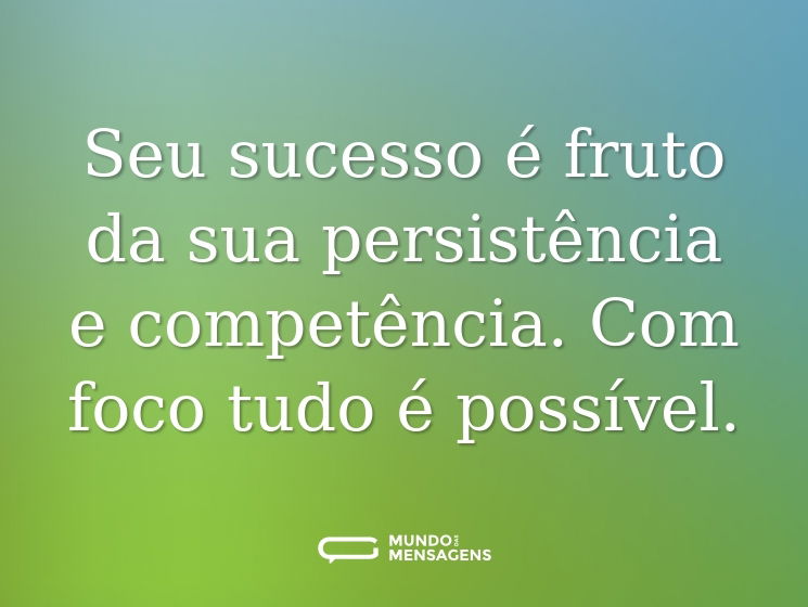 Seu sucesso é fruto da sua persistência e competência. Com foco tudo é possível.