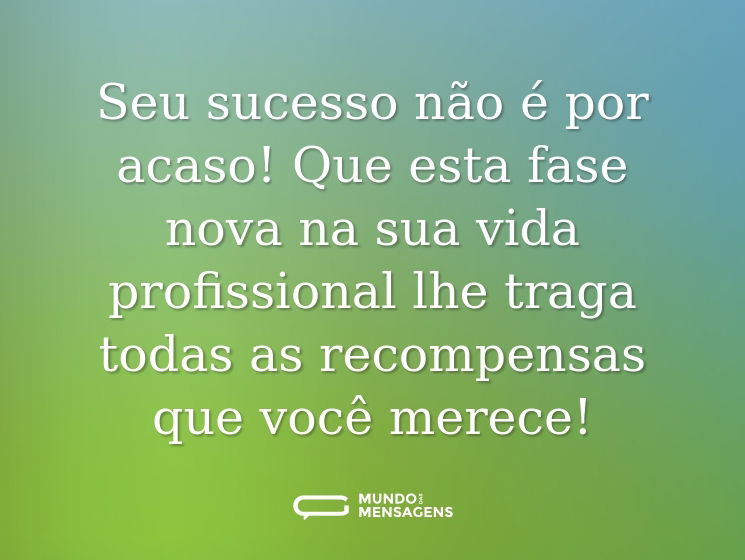 Seu sucesso não é por acaso! Que esta fase nova na sua vida profissional lhe traga todas as recompensas que você merece!
