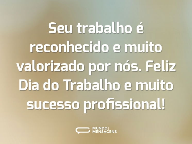Seu trabalho é reconhecido e muito valorizado por nós. Feliz Dia do Trabalho e muito sucesso profissional!