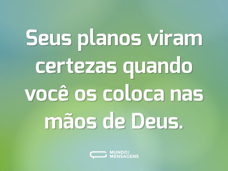Seus planos viram certezas quando você os coloca nas mãos de Deus.
