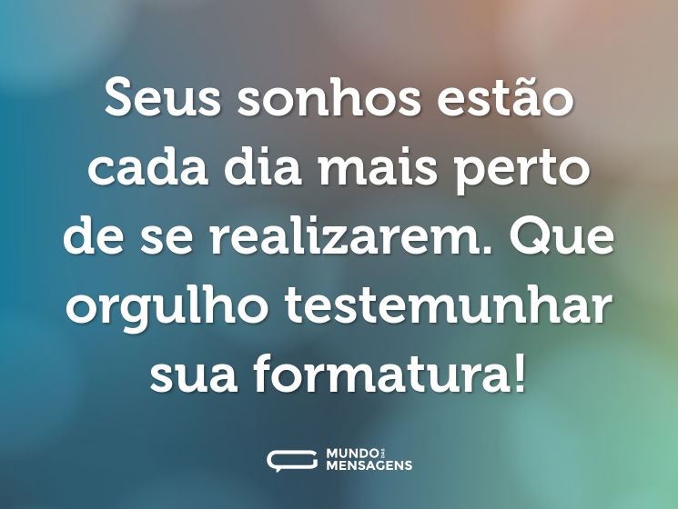 Seus sonhos estão cada dia mais perto de se realizarem. Que orgulho testemunhar sua formatura!