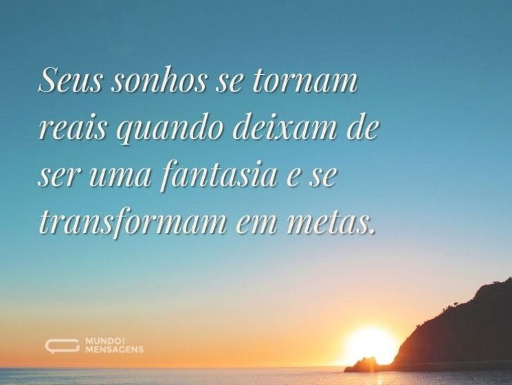 Seus sonhos se tornam reais quando deixam de ser uma fantasia e se transformam em metas.
