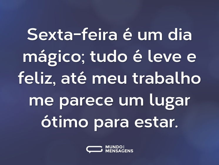 Sexta-feira é um dia mágico; tudo é leve e feliz, até meu trabalho me parece um lugar ótimo para estar.