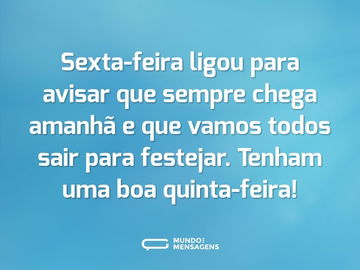 Sexta-feira ligou para avisar que sempre chega amanhã e que vamos todos sair para festejar. Tenham uma boa quinta-feira!