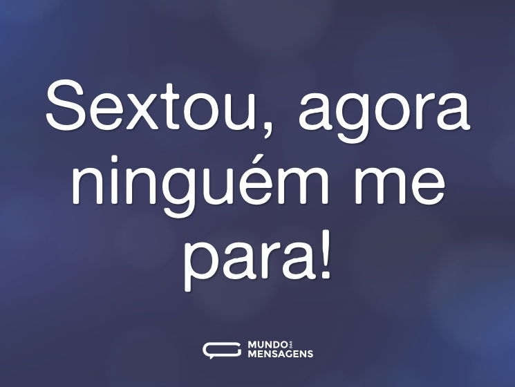 Sextou, agora ninguém me para!
