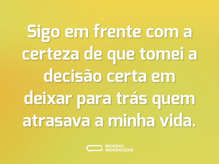 Sigo em frente com a certeza de que tomei a decisão certa em deixar para trás quem atrasava a minha vida.