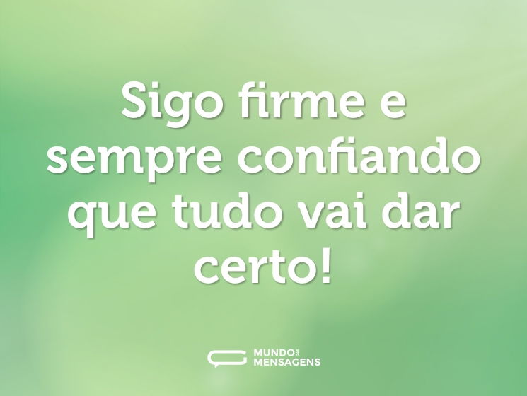 Sigo firme e sempre confiando que tudo vai dar certo!
