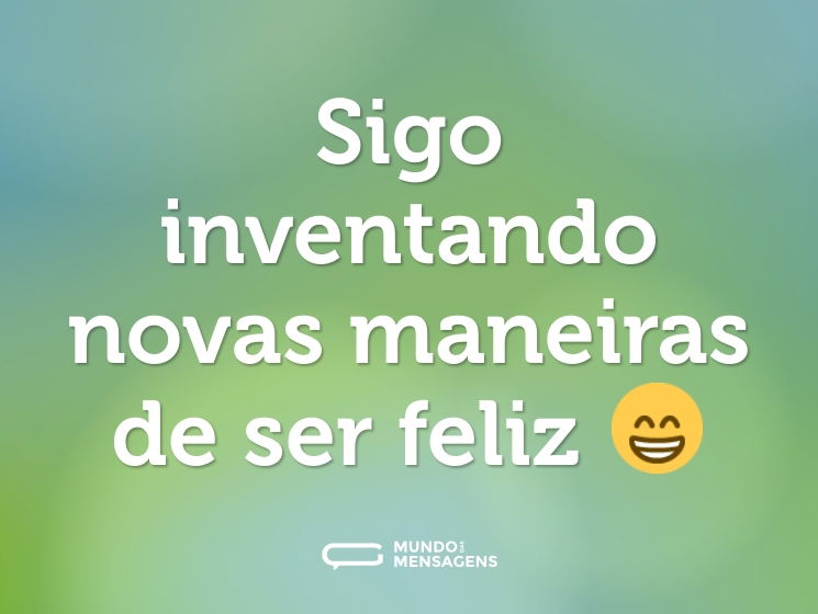 Sigo inventando novas maneiras de ser feliz 😁