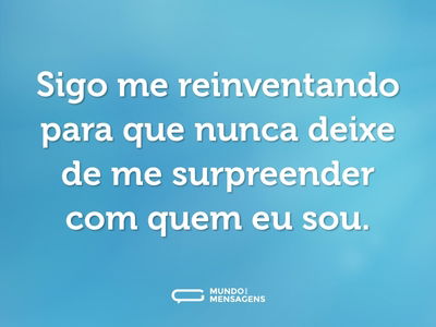 Sigo me reinventando para que nunca deixe de me surpreender com quem eu sou.