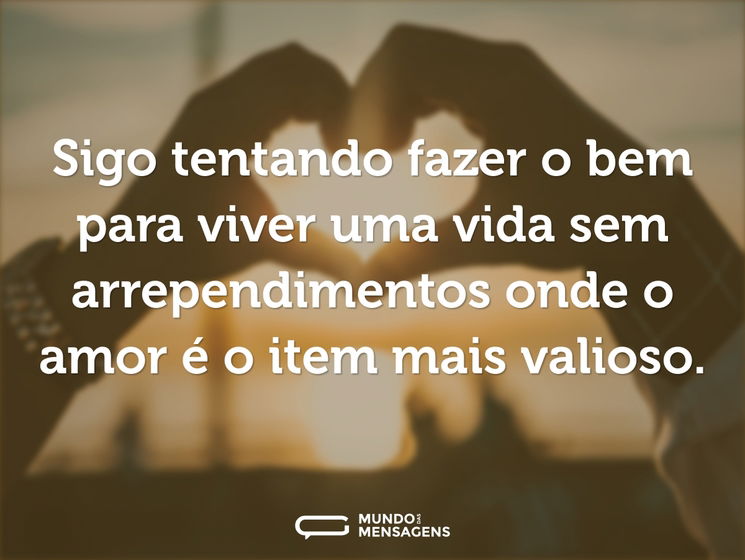 Sigo tentando fazer o bem para viver uma vida sem arrependimentos onde o amor é o item mais valioso.