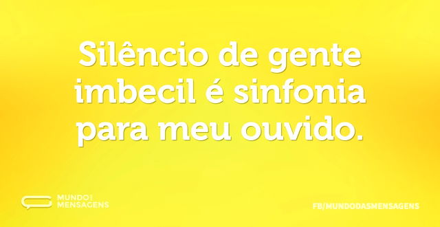 Silêncio de gente imbecil é sinfonia par...