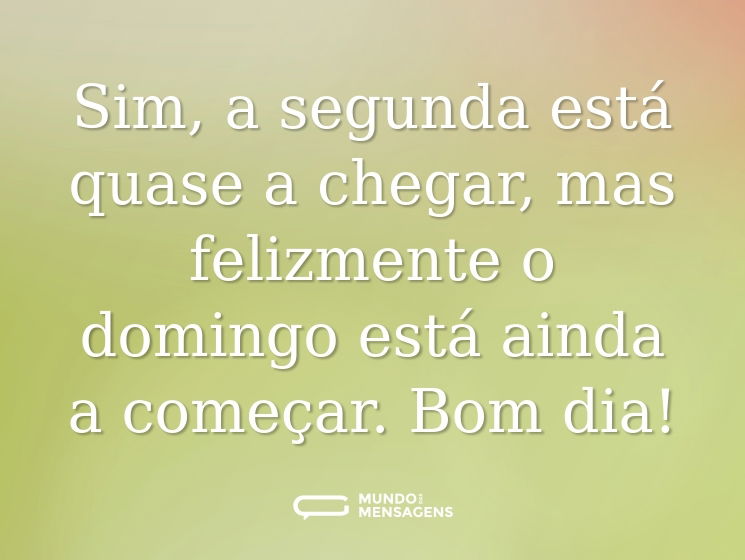Sim, a segunda está quase a chegar, mas felizmente o domingo está ainda a começar. Bom dia!