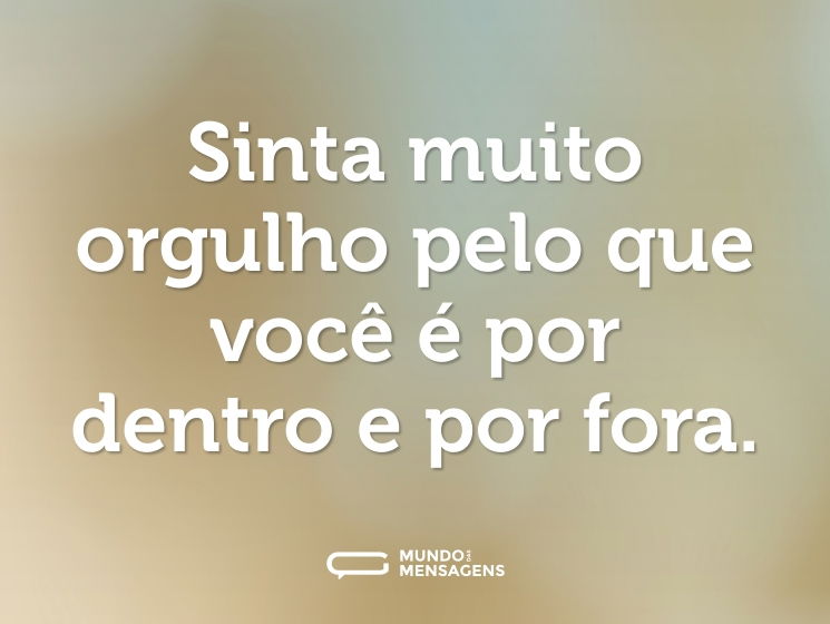 Sinta muito orgulho pelo que você é por dentro e por fora.