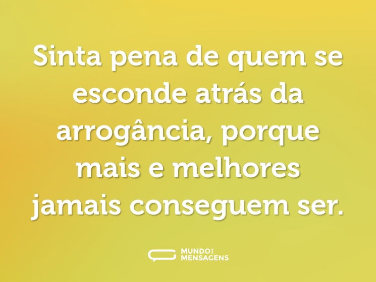 Sinta pena de quem se esconde atrás da arrogância, porque mais e melhores jamais conseguem ser.
