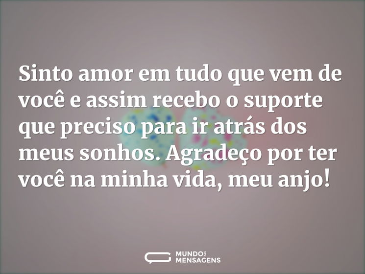 Sinto amor em tudo que vem de você e assim recebo o suporte que preciso para ir atrás dos meus sonhos. Agradeço por ter você na minha vida, meu anjo!