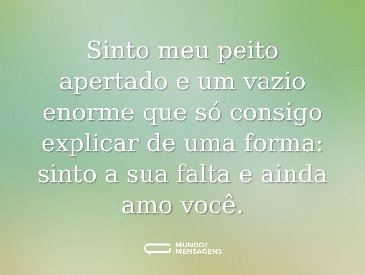Sinto meu peito apertado e um vazio enorme que só consigo explicar de uma forma: sinto a sua falta e ainda amo você.