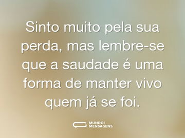 Sinto muito pela sua perda, mas lembre-se que a saudade é uma forma de manter vivo quem já se foi.