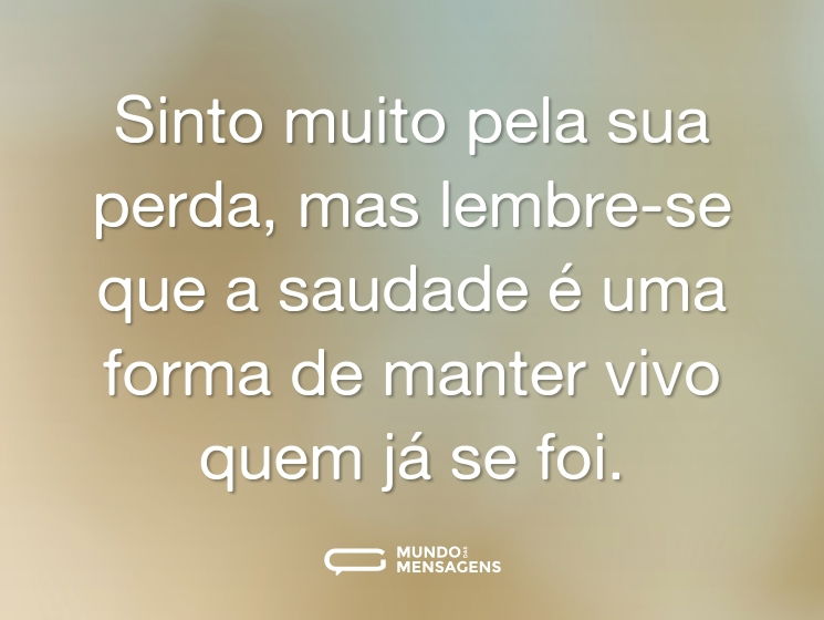 Sinto muito pela sua perda, mas lembre-se que a saudade é uma forma de manter vivo quem já se foi.