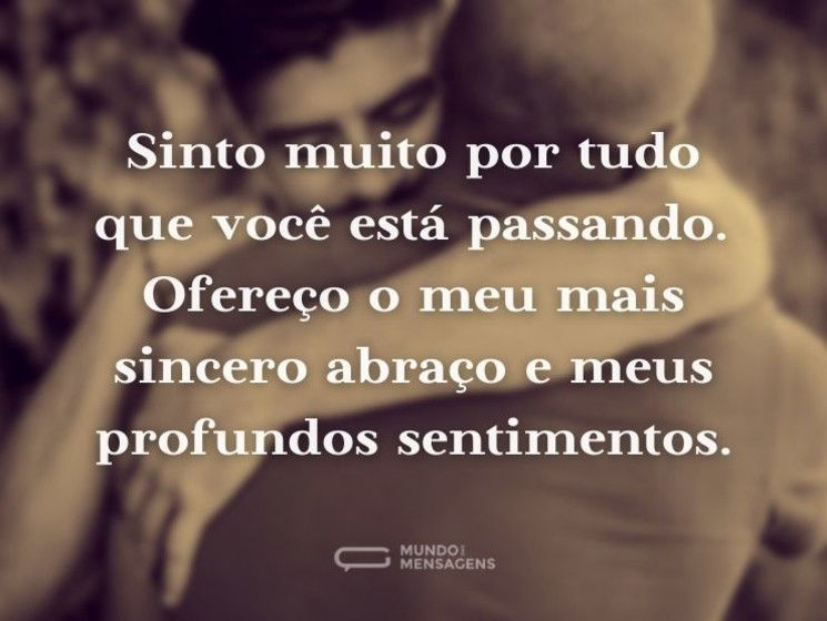 Sinto muito por tudo que você está passando. Ofereço o meu mais sincero abraço e meus profundos sentimentos.