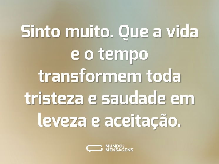 Sinto muito. Que a vida e o tempo transformem toda tristeza e saudade em leveza e aceitação.