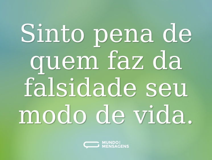 Sinto pena de quem faz da falsidade seu modo de vida.