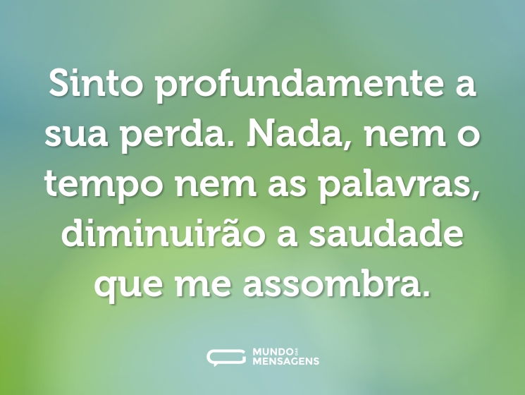 Sinto profundamente a sua perda. Nada, nem o tempo nem as palavras, diminuirão a saudade que me assombra.