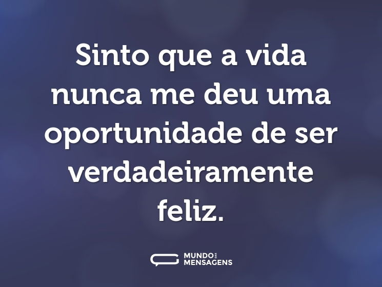 Sinto que a vida nunca me deu uma oportunidade de ser verdadeiramente feliz.