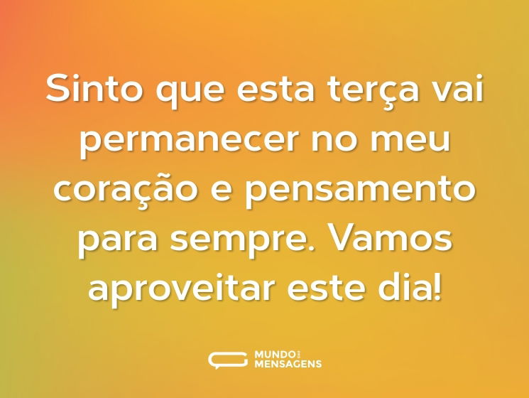 Sinto que esta terça vai permanecer no meu coração e pensamento para sempre. Vamos aproveitar este dia!