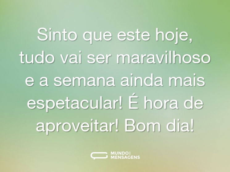Sinto que este hoje, tudo vai ser maravilhoso e a semana ainda mais espetacular! É hora de aproveitar! Bom dia!