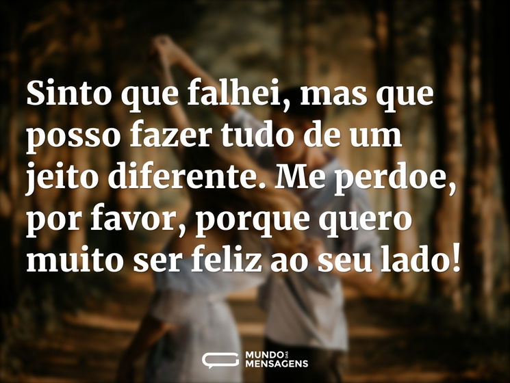 Sinto que falhei, mas que posso fazer tudo de um jeito diferente. Me perdoe, por favor, porque quero muito ser feliz ao seu lado!