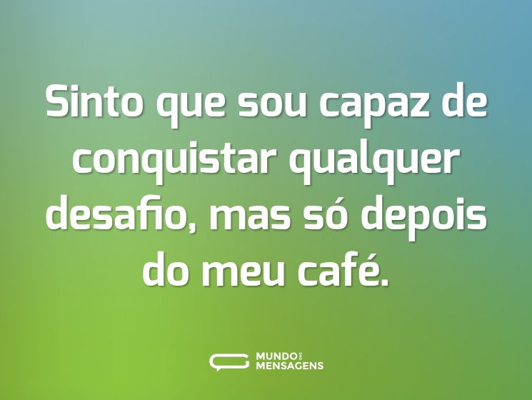 Sinto que sou capaz de conquistar qualquer desafio, mas só depois do meu café.