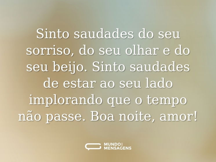 Sinto saudades do seu sorriso, do seu olhar e do seu beijo. Sinto saudades de estar ao seu lado implorando que o tempo não passe. Boa noite, amor!