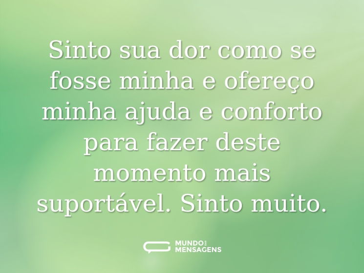 Sinto sua dor como se fosse minha e ofereço minha ajuda e conforto para fazer deste momento mais suportável. Sinto muito.