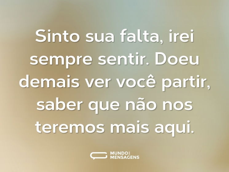 Sinto sua falta, irei sempre sentir. Doeu demais ver você partir, saber que não nos teremos mais aqui.