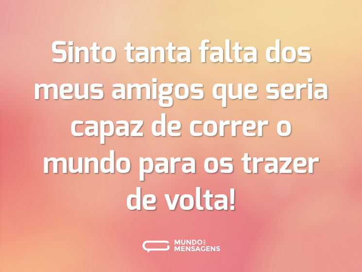 Sinto tanta falta dos meus amigos que seria capaz de correr o mundo para os trazer de volta!