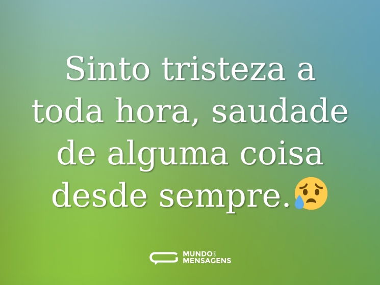 Sinto tristeza a toda hora, saudade de alguma coisa desde sempre.😥