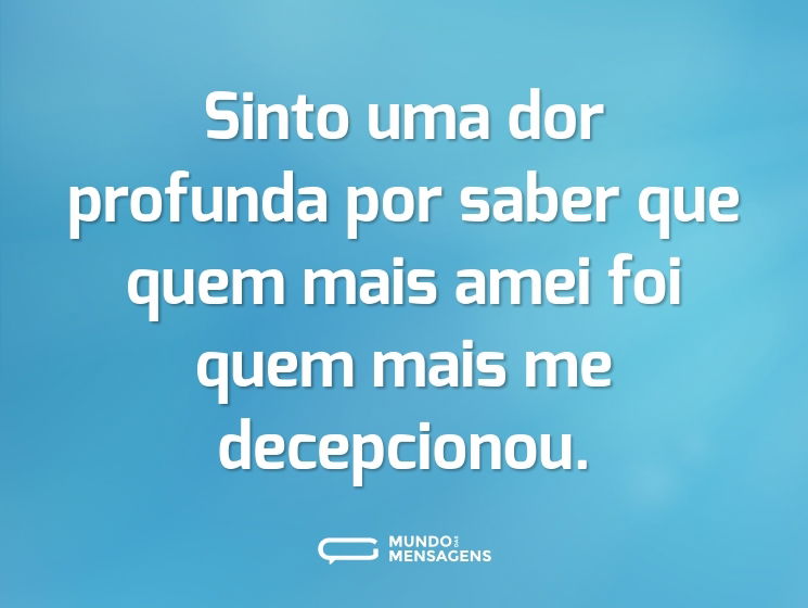 Sinto uma dor profunda por saber que quem mais amei foi quem mais me decepcionou.