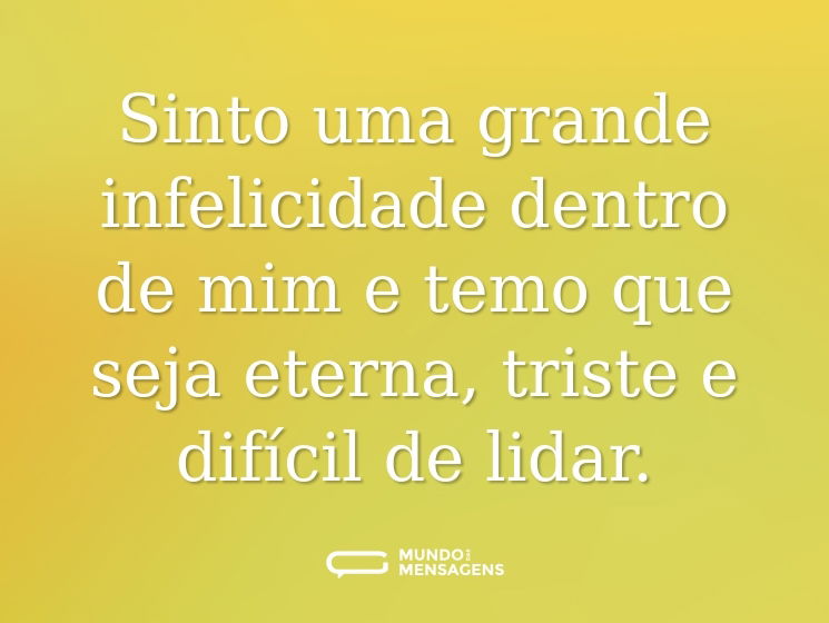 Sinto uma grande infelicidade dentro de mim e temo que seja eterna, triste e difícil de lidar.